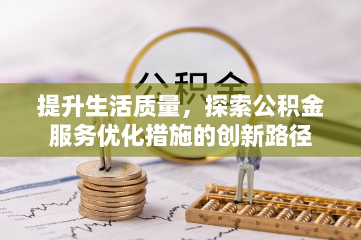 南平提升生活质量，探索公积金服务优化措施的创新路径
