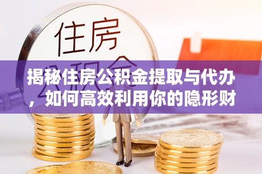 南平揭秘住房公积金提取与代办，如何高效利用你的隐形财富？