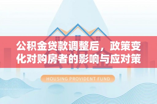 南平公积金贷款调整后，政策变化对购房者的影响与应对策略