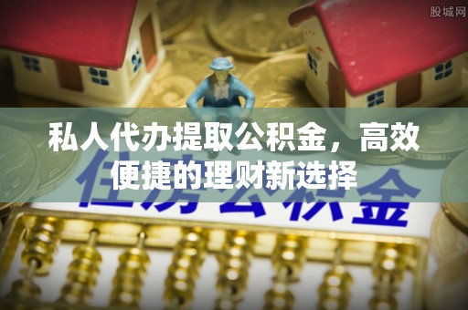 南平私人代办提取公积金，高效便捷的理财新选择