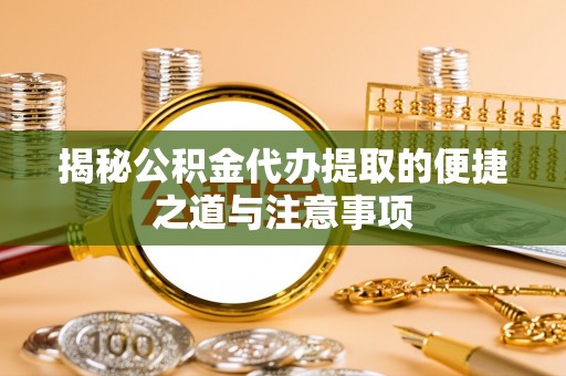 南平揭秘公积金代办提取的便捷之道与注意事项