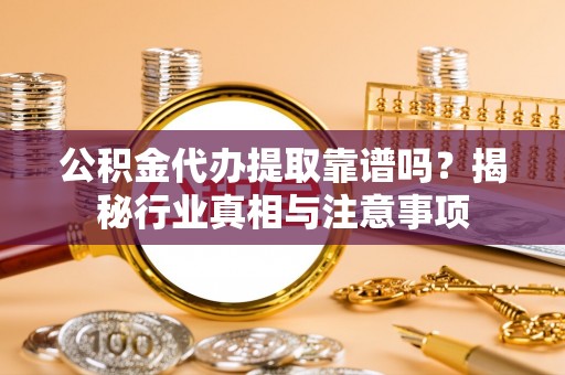 南平公积金代办提取靠谱吗？揭秘行业真相与注意事项