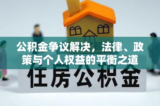 南平公积金争议解决，法律、政策与个人权益的平衡之道