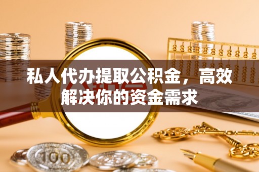 南平私人代办提取公积金，高效解决你的资金需求