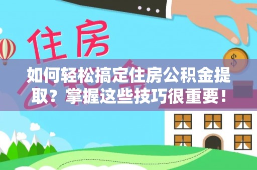 南平如何轻松搞定住房公积金提取？掌握这些技巧很重要！