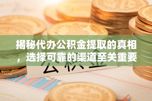 南平揭秘代办公积金提取的真相，选择可靠的渠道至关重要