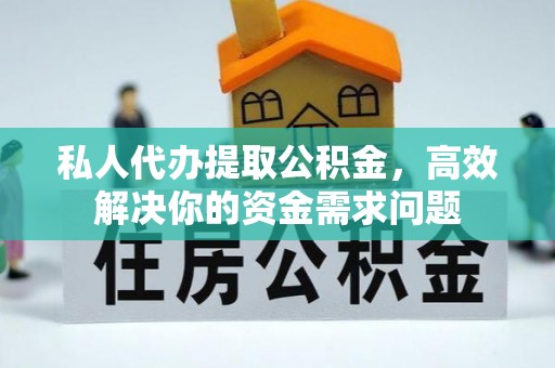 南平私人代办提取公积金，高效解决你的资金需求问题