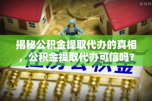 南平揭秘公积金提取代办的真相，公积金提取代办可信吗？