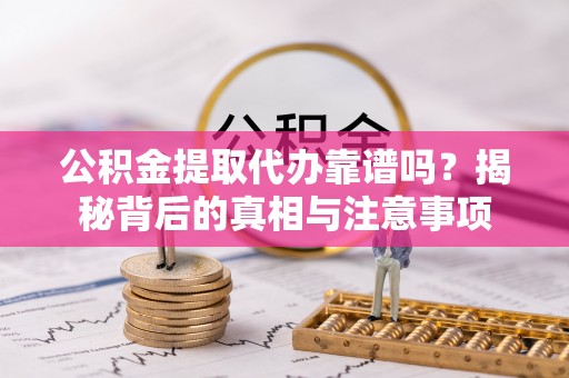 南平公积金提取代办靠谱吗？揭秘背后的真相与注意事项