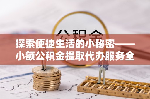 南平探索便捷生活的小秘密——小额公积金提取代办服务全解析