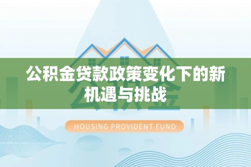 南平公积金贷款政策变化下的新机遇与挑战