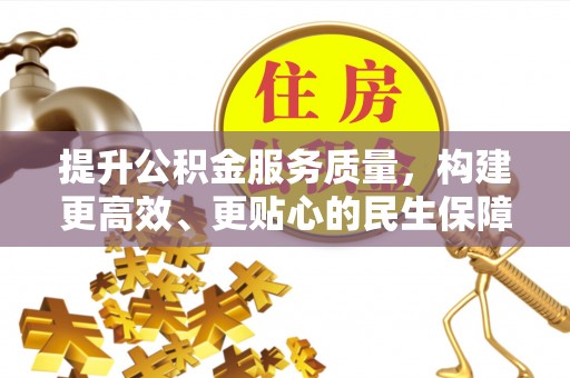 南平提升公积金服务质量，构建更高效、更贴心的民生保障体系