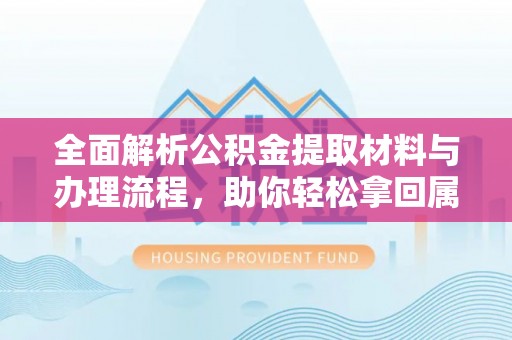南平全面解析公积金提取材料与办理流程，助你轻松拿回属于自己的钱