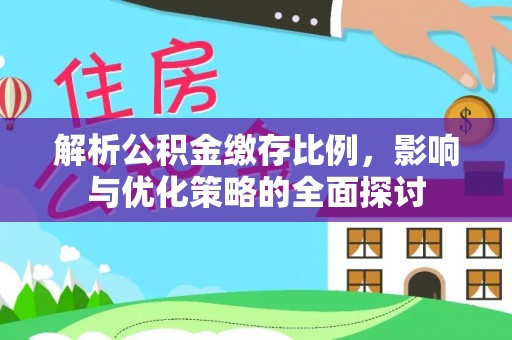南平解析公积金缴存比例，影响与优化策略的全面探讨