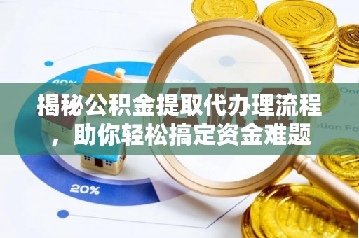 南平揭秘公积金提取代办理流程，助你轻松搞定资金难题