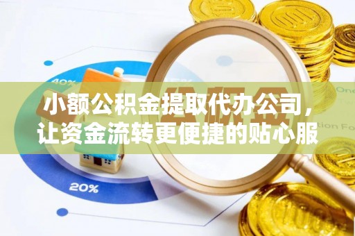 南平小额公积金提取代办公司，让资金流转更便捷的贴心服务