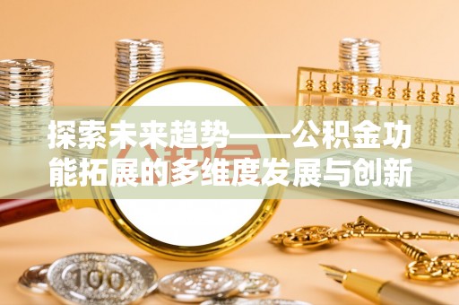 南平探索未来趋势——公积金功能拓展的多维度发展与创新