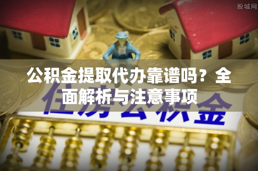 南平公积金提取代办靠谱吗？全面解析与注意事项