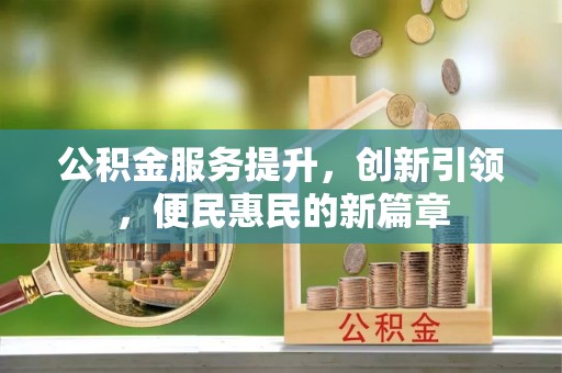 南平公积金服务提升，创新引领，便民惠民的新篇章