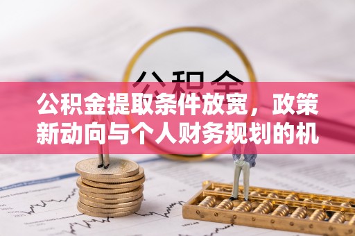 南平公积金提取条件放宽，政策新动向与个人财务规划的机遇