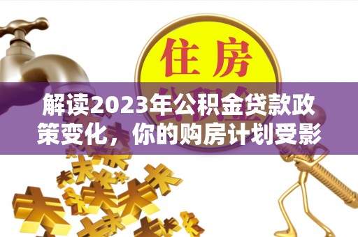 南平解读2023年公积金贷款政策变化，你的购房计划受影响了吗？