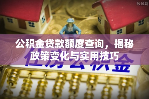 南平公积金贷款额度查询，揭秘政策变化与实用技巧