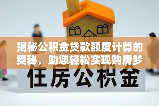 南平揭秘公积金贷款额度计算的奥秘，助您轻松实现购房梦想