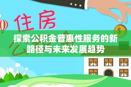 南平探索公积金普惠性服务的新路径与未来发展趋势