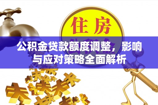 南平公积金贷款额度调整，影响与应对策略全面解析