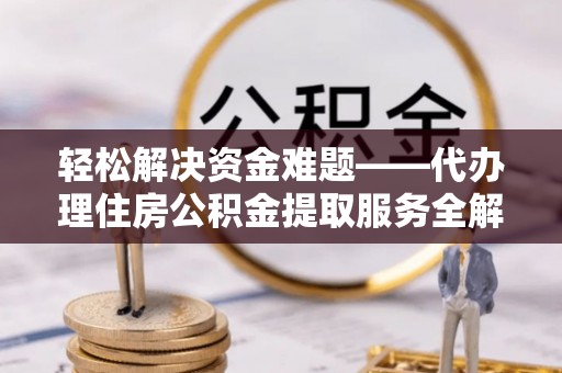 南平轻松解决资金难题——代办理住房公积金提取服务全解析