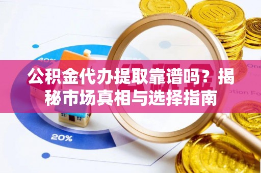 南平公积金代办提取靠谱吗？揭秘市场真相与选择指南