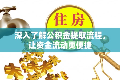 南平深入了解公积金提取流程，让资金流动更便捷