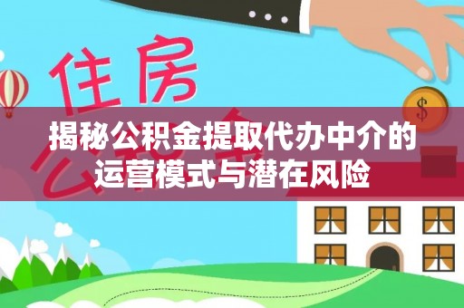 南平揭秘公积金提取代办中介的运营模式与潜在风险