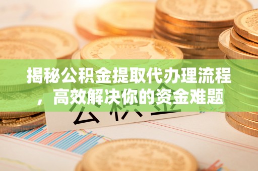 南平揭秘公积金提取代办理流程，高效解决你的资金难题