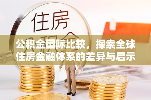南平公积金国际比较，探索全球住房金融体系的差异与启示