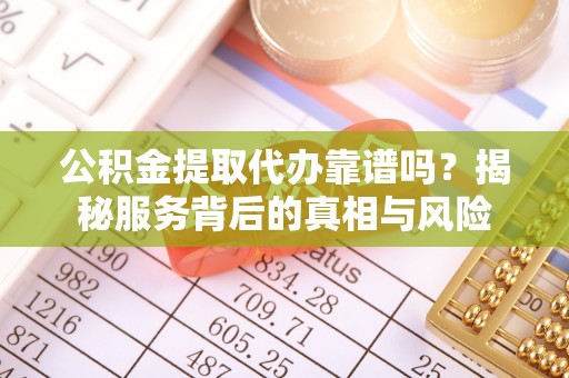 南平公积金提取代办靠谱吗？揭秘服务背后的真相与风险