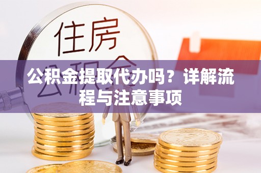南平公积金提取代办吗？详解流程与注意事项