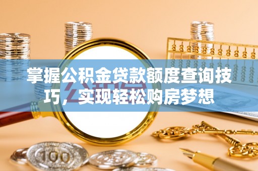 南平掌握公积金贷款额度查询技巧，实现轻松购房梦想
