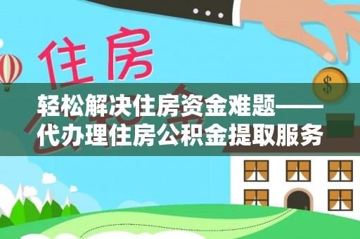 南平轻松解决住房资金难题——代办理住房公积金提取服务详解