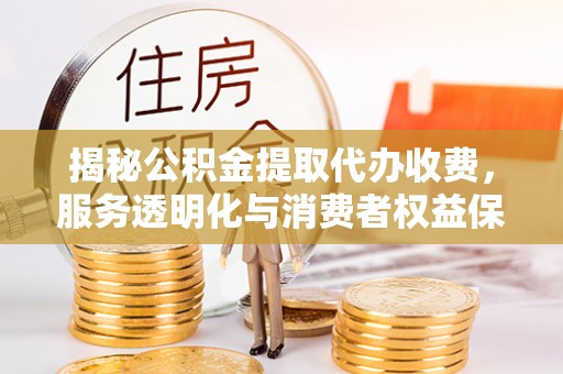 南平揭秘公积金提取代办收费，服务透明化与消费者权益保障