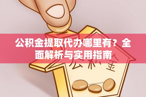 南平公积金提取代办哪里有？全面解析与实用指南