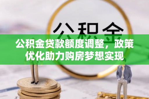南平公积金贷款额度调整，政策优化助力购房梦想实现