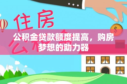 南平公积金贷款额度提高，购房梦想的助力器