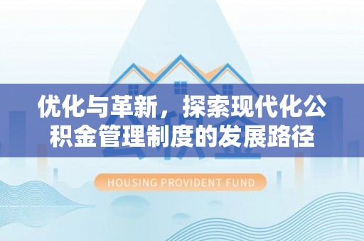 南平优化与革新，探索现代化公积金管理制度的发展路径
