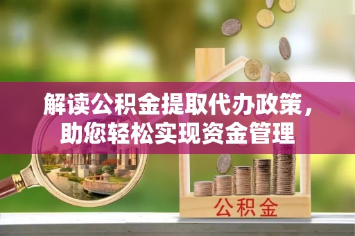 南平解读公积金提取代办政策，助您轻松实现资金管理