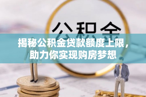 南平揭秘公积金贷款额度上限，助力你实现购房梦想