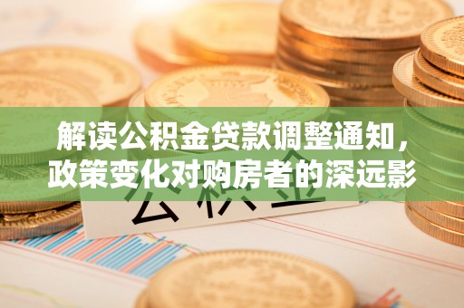 南平解读公积金贷款调整通知，政策变化对购房者的深远影响